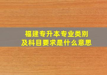 福建专升本专业类别及科目要求是什么意思