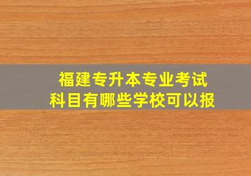 福建专升本专业考试科目有哪些学校可以报