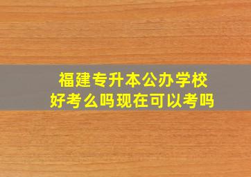 福建专升本公办学校好考么吗现在可以考吗