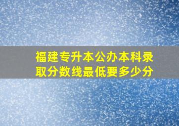 福建专升本公办本科录取分数线最低要多少分