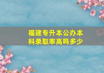 福建专升本公办本科录取率高吗多少