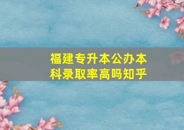 福建专升本公办本科录取率高吗知乎