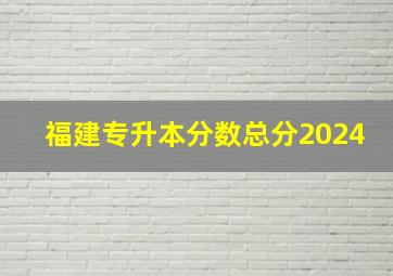 福建专升本分数总分2024