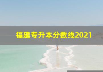 福建专升本分数线2021