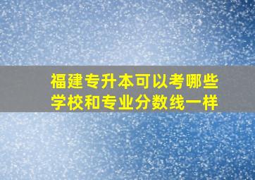 福建专升本可以考哪些学校和专业分数线一样