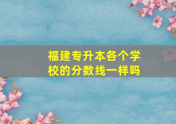 福建专升本各个学校的分数线一样吗