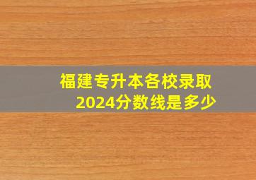 福建专升本各校录取2024分数线是多少