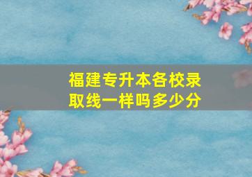 福建专升本各校录取线一样吗多少分