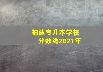 福建专升本学校分数线2021年