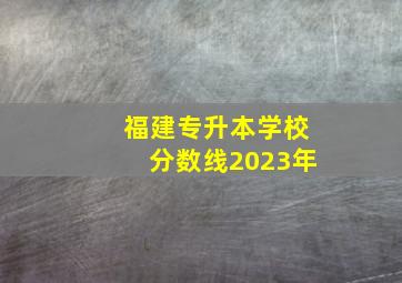 福建专升本学校分数线2023年