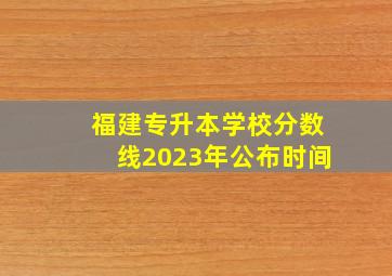 福建专升本学校分数线2023年公布时间