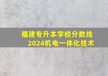 福建专升本学校分数线2024机电一体化技术