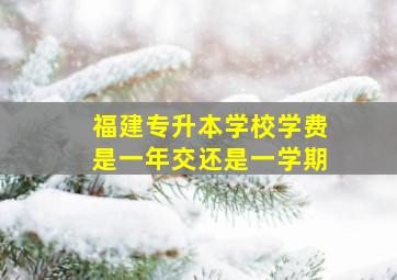 福建专升本学校学费是一年交还是一学期