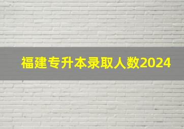 福建专升本录取人数2024