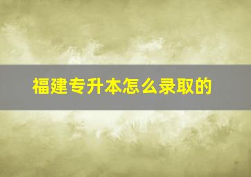 福建专升本怎么录取的