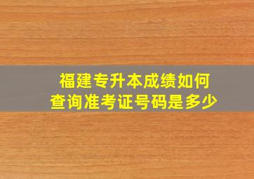 福建专升本成绩如何查询准考证号码是多少