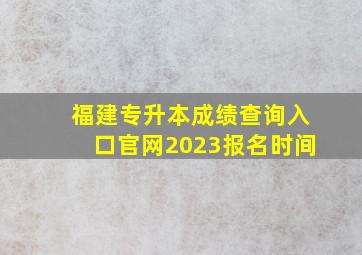 福建专升本成绩查询入口官网2023报名时间