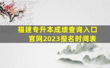 福建专升本成绩查询入口官网2023报名时间表