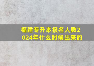 福建专升本报名人数2024年什么时候出来的