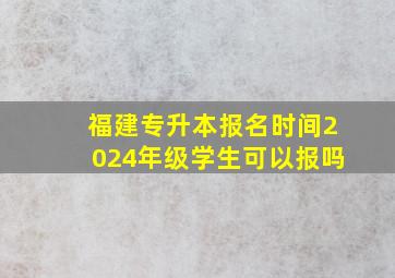 福建专升本报名时间2024年级学生可以报吗