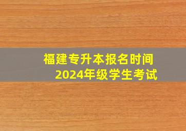 福建专升本报名时间2024年级学生考试