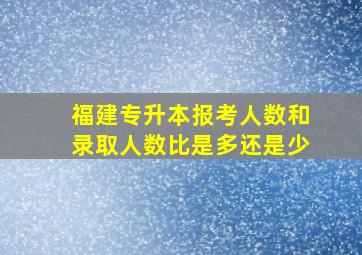 福建专升本报考人数和录取人数比是多还是少