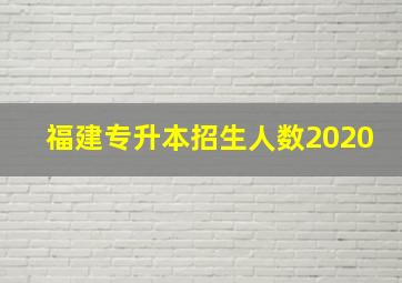 福建专升本招生人数2020