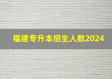 福建专升本招生人数2024