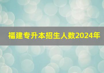 福建专升本招生人数2024年