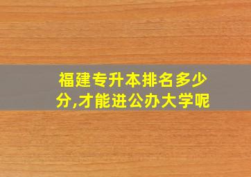 福建专升本排名多少分,才能进公办大学呢