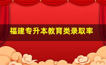 福建专升本教育类录取率