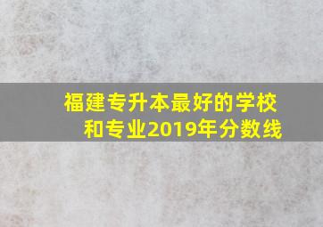 福建专升本最好的学校和专业2019年分数线