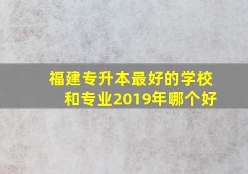 福建专升本最好的学校和专业2019年哪个好