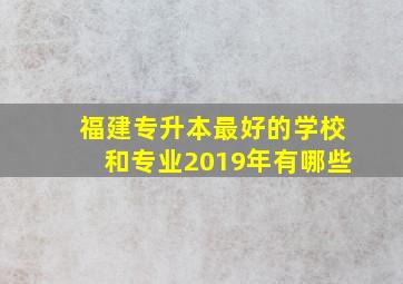 福建专升本最好的学校和专业2019年有哪些