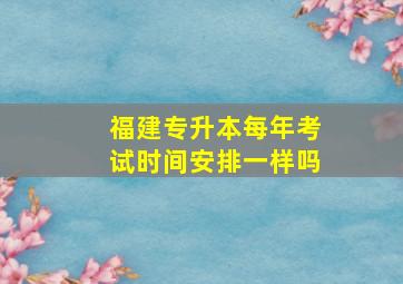 福建专升本每年考试时间安排一样吗