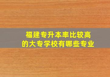 福建专升本率比较高的大专学校有哪些专业