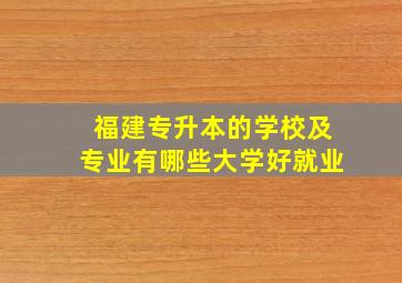 福建专升本的学校及专业有哪些大学好就业