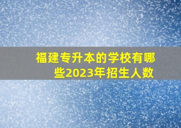 福建专升本的学校有哪些2023年招生人数