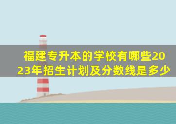 福建专升本的学校有哪些2023年招生计划及分数线是多少