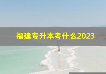 福建专升本考什么2023