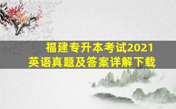 福建专升本考试2021英语真题及答案详解下载