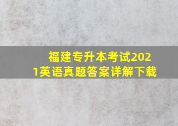 福建专升本考试2021英语真题答案详解下载