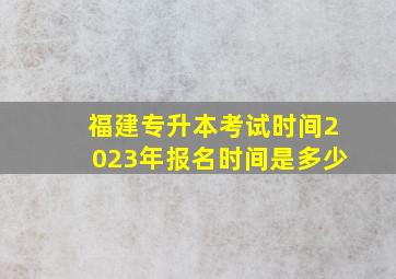 福建专升本考试时间2023年报名时间是多少