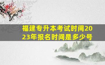 福建专升本考试时间2023年报名时间是多少号