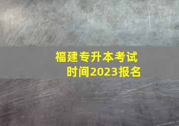 福建专升本考试时间2023报名