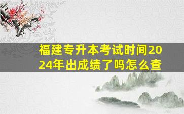 福建专升本考试时间2024年出成绩了吗怎么查