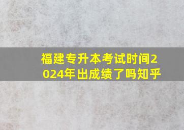 福建专升本考试时间2024年出成绩了吗知乎