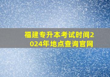 福建专升本考试时间2024年地点查询官网