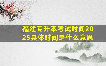 福建专升本考试时间2025具体时间是什么意思