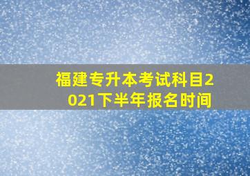 福建专升本考试科目2021下半年报名时间